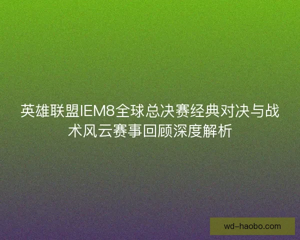 英雄联盟IEM8全球总决赛经典对决与战术风云赛事回顾深度解析