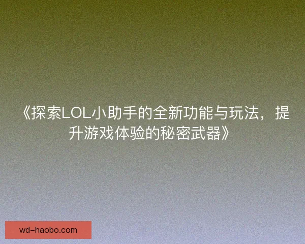 《探索LOL小助手的全新功能与玩法，提升游戏体验的秘密武器》