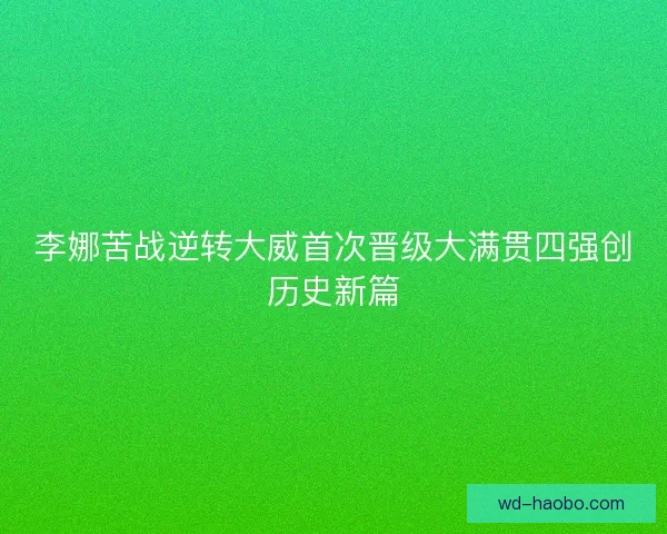 李娜苦战逆转大威首次晋级大满贯四强创历史新篇